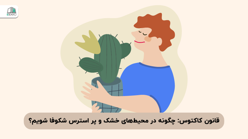 قانون کاکتوس: چگونه در محیط‌های خشک و پر استرس شکوفا شویم؟