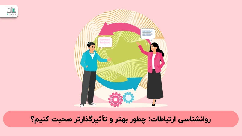 روانشناسی ارتباطات: چطور بهتر و تأثیرگذارتر صحبت کنیم؟