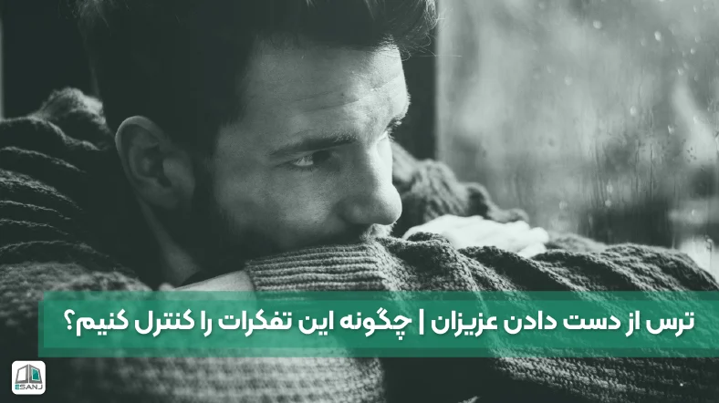 ترس از دست دادن عزیزان | چگونه این تفکرات را کنترل کنیم؟