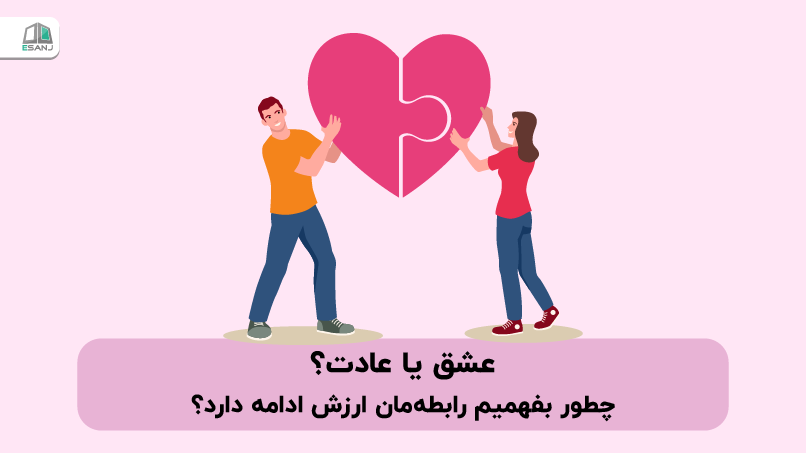 عشق یا عادت؟ چطور بفهمیم رابطه‌‌مان ارزش ادامه دارد؟