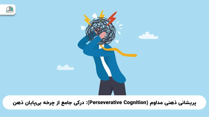 پریشانی ذهنی مداوم (Perseverative Cognition): درکی جامع از چرخه‌ بی‌پایان ذهن