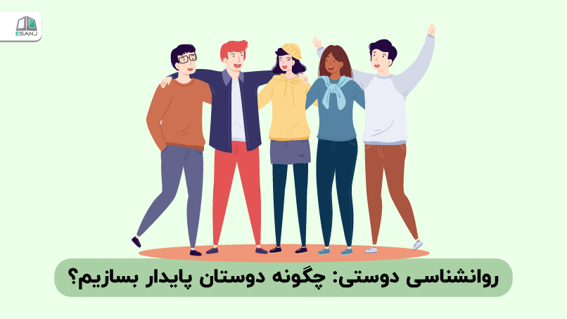 روانشناسی دوستی: چگونه دوستان پایدار بسازیم؟
