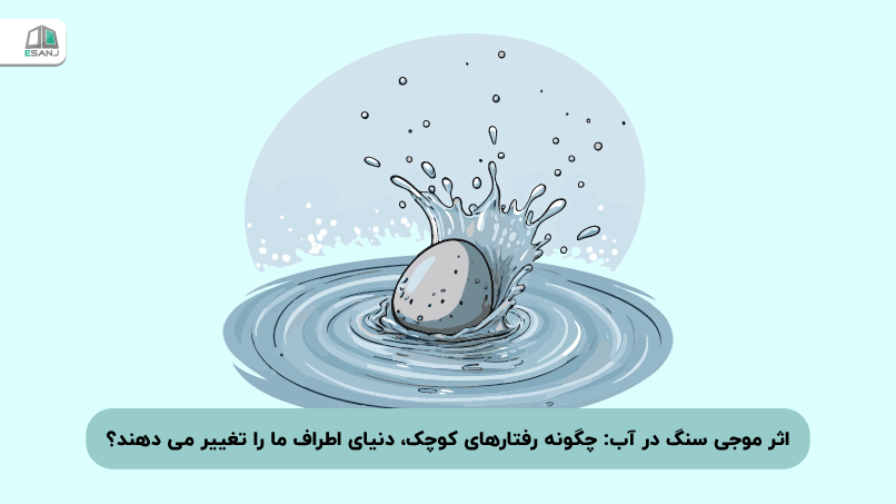 اثر موجی سنگ در آب: چگونه رفتارهای کوچک، دنیای اطراف ما را تغییر میدهند؟