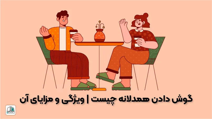 گوش دادن همدلانه چیست | ویژگی و مزایای آن